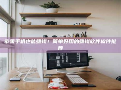 长葛苹果手机也能赚钱！简单好用的赚钱软件软件推荐