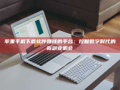 长葛苹果手机下载软件赚钱的平台：挖掘数字时代的新副业机会