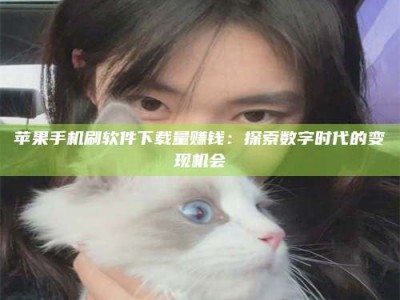 长葛苹果手机刷软件下载量赚钱：探索数字时代的变现机会