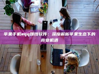 长葛苹果手机aqq赚钱软件：深度解析苹果生态下的商业机遇
